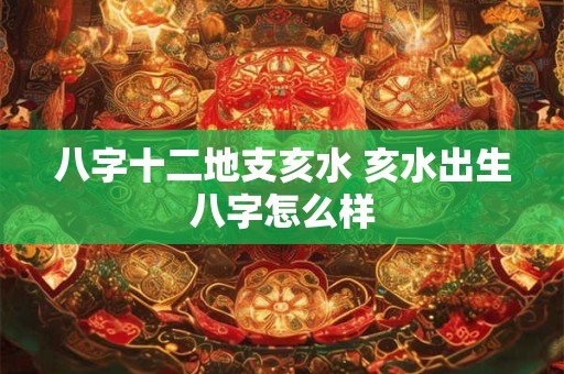 八字十二地支亥水 亥水出生八字怎么样