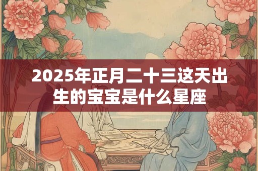 2025年正月二十三这天出生的宝宝是什么星座