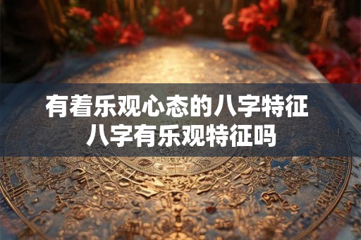 有着乐观心态的八字特征 八字有乐观特征吗