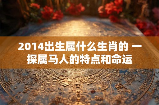 2014出生属什么生肖的 一探属马人的特点和命运