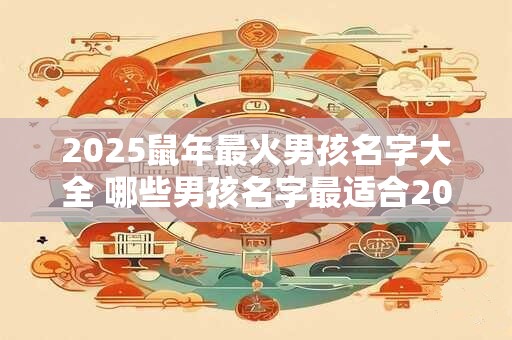 2025鼠年最火男孩名字大全 哪些男孩名字最适合2025鼠年