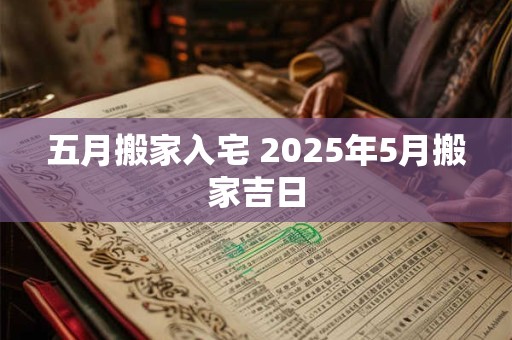 五月搬家入宅 2025年5月搬家吉日