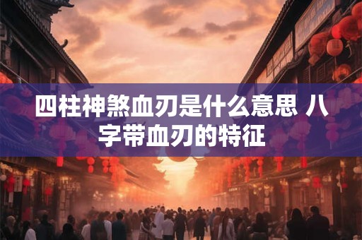 四柱神煞血刃是什么意思 八字带血刃的特征