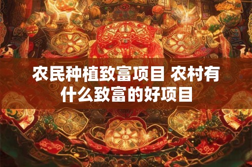 农民种植致富项目 农村有什么致富的好项目