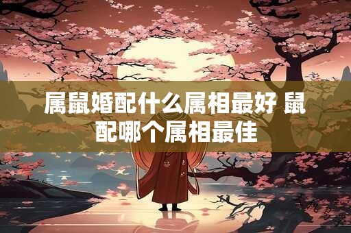 属鼠婚配什么属相最好 鼠配哪个属相最佳