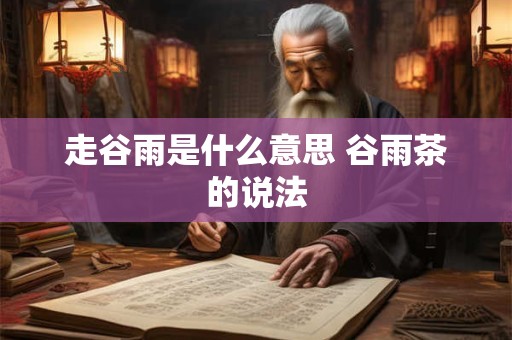 走谷雨是什么意思 谷雨茶的说法