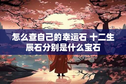 怎么查自己的幸运石 十二生辰石分别是什么宝石
