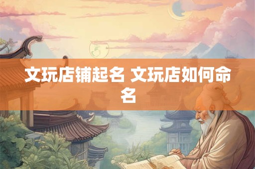 文玩店铺起名 文玩店如何命名