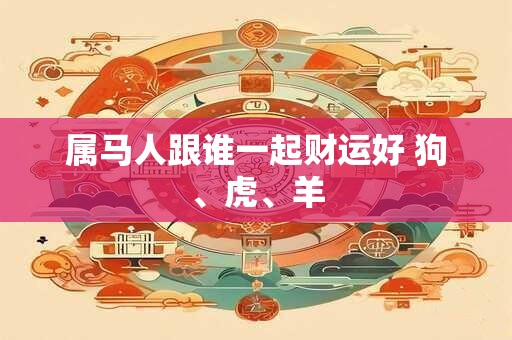 属马人跟谁一起财运好 狗、虎、羊