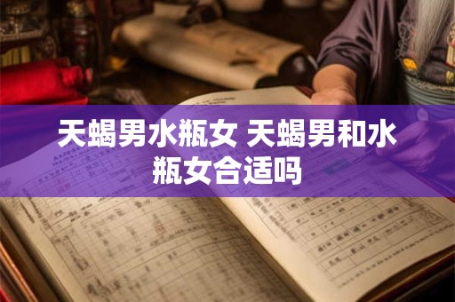 天蝎男水瓶女 天蝎男和水瓶女合适吗