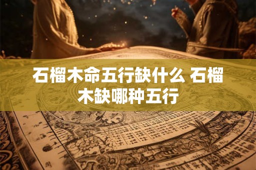 石榴木命五行缺什么 石榴木缺哪种五行