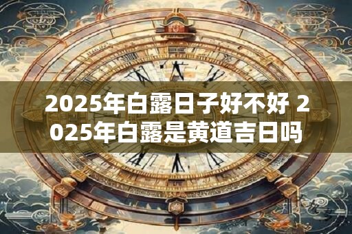 2025年白露日子好不好 2025年白露是黄道吉日吗