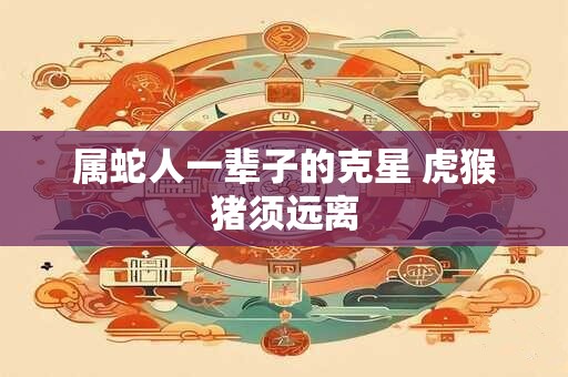 属蛇人一辈子的克星 虎猴猪须远离