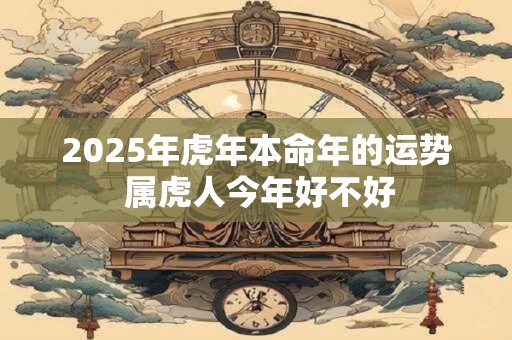 2025年虎年本命年的运势 属虎人今年好不好