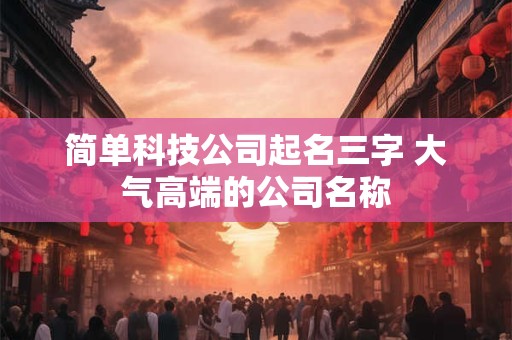 简单科技公司起名三字 大气高端的公司名称