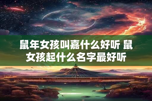 鼠年女孩叫嘉什么好听 鼠女孩起什么名字最好听