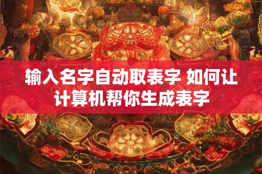 输入名字自动取表字 如何让计算机帮你生成表字
