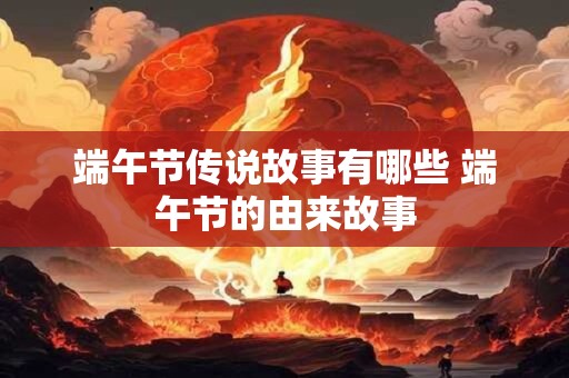 端午节传说故事有哪些 端午节的由来故事