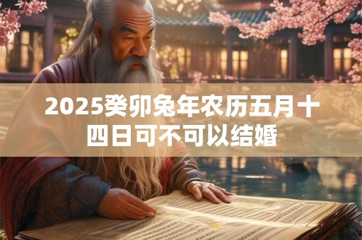 2025癸卯兔年农历五月十四日可不可以结婚