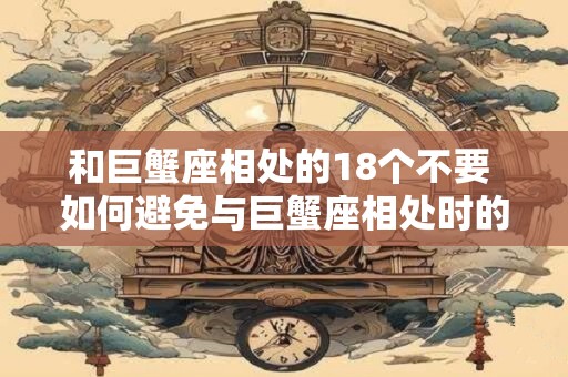 和巨蟹座相处的18个不要 如何避免与巨蟹座相处时的18个忌讳