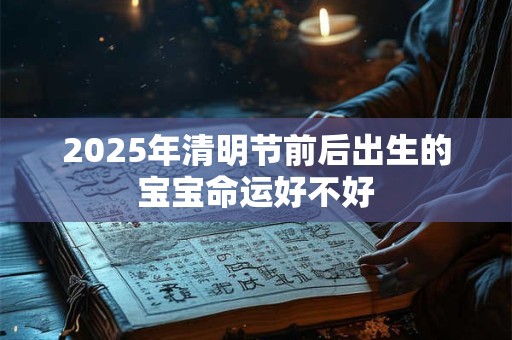 2025年清明节前后出生的宝宝命运好不好