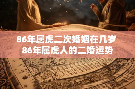 86年属虎二次婚姻在几岁 86年属虎人的二婚运势