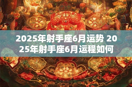 2025年射手座6月运势 2025年射手座6月运程如何