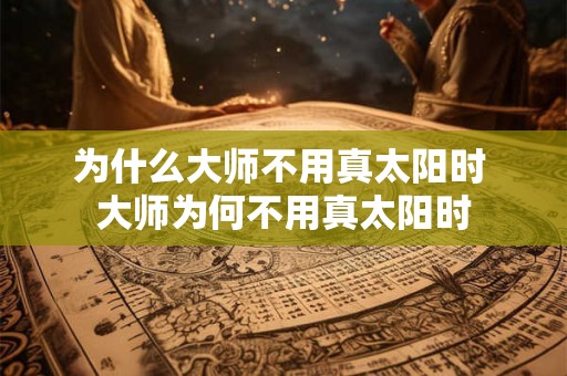 为什么大师不用真太阳时 大师为何不用真太阳时