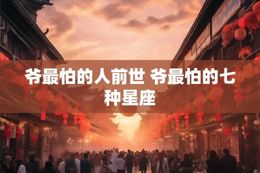 爷最怕的人前世 爷最怕的七种星座