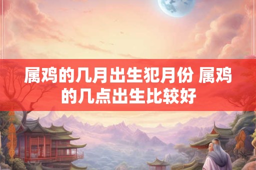 属鸡的几月出生犯月份 属鸡的几点出生比较好 属鸡的几月出生犯月份 属鸡的几点出生比较好