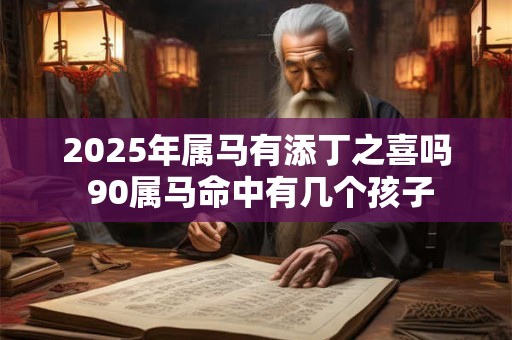 2025年属马有添丁之喜吗 90属马命中有几个孩子