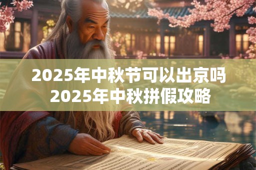 2025年中秋节可以出京吗 2025年中秋拼假攻略
