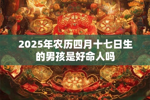 2025年农历四月十七日生的男孩是好命人吗