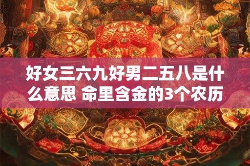 好女三六九好男二五八是什么意思 命里含金的3个农历生日