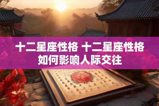 十二星座性格 十二星座性格如何影响人际交往