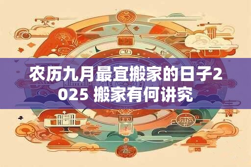 农历九月最宜搬家的日子2025 搬家有何讲究 农历九月最宜搬家的日子2025 搬家有何讲究