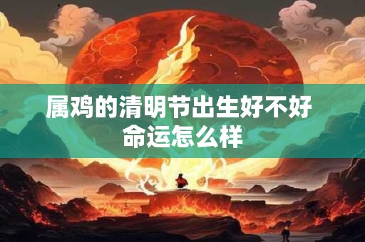 属鸡的清明节出生好不好 命运怎么样