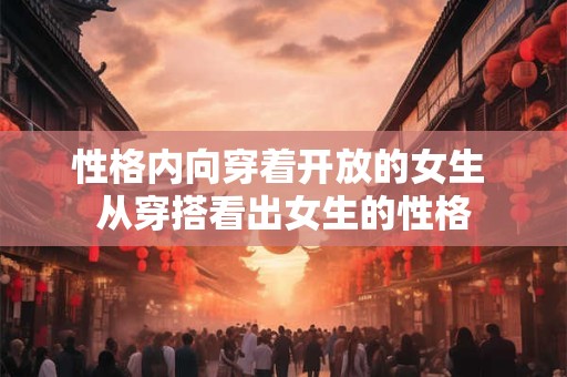 性格内向穿着开放的女生 从穿搭看出女生的性格