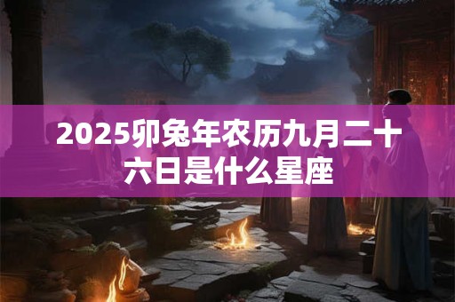 2025卯兔年农历九月二十六日是什么星座