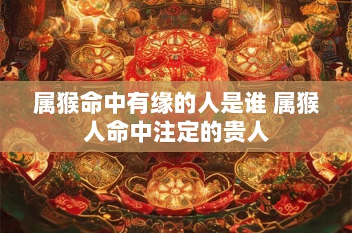 属猴命中有缘的人是谁 属猴人命中注定的贵人