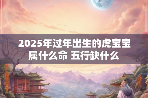 2025年过年出生的虎宝宝属什么命 五行缺什么