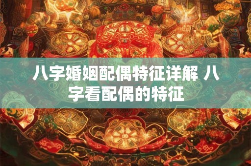 八字婚姻配偶特征详解 八字看配偶的特征