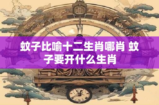 蚊子比喻十二生肖哪肖 蚊子要开什么生肖