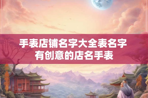 手表店铺名字大全表名字 有创意的店名手表
