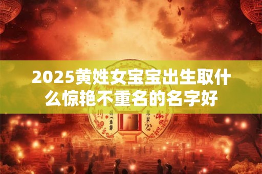 2025黄姓女宝宝出生取什么惊艳不重名的名字好