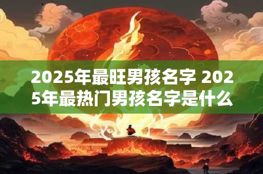2025年最旺男孩名字 2025年最热门男孩名字是什么