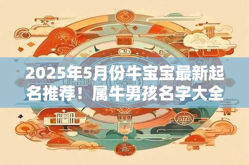 2025年5月份牛宝宝最新起名推荐！属牛男孩名字大全！