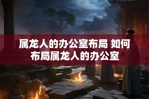 属龙人的办公室布局 如何布局属龙人的办公室