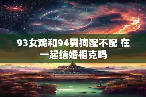 93女鸡和94男狗配不配 在一起结婚相克吗
