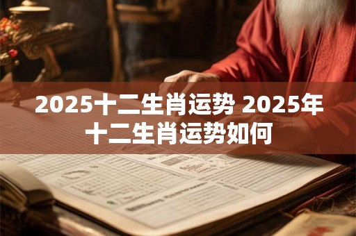 2025十二生肖运势 2025年十二生肖运势如何